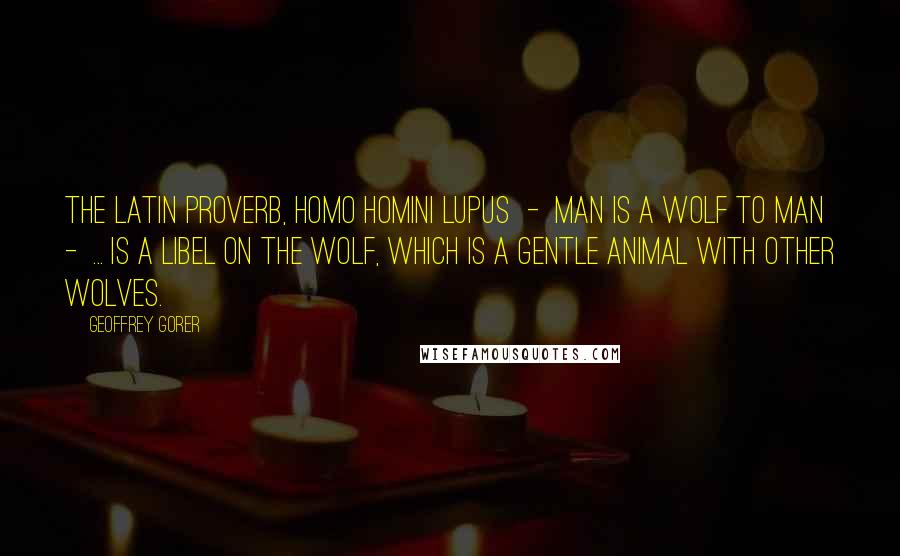 Geoffrey Gorer Quotes: The Latin proverb, homo homini lupus  -  man is a wolf to man -  ... is a libel on the wolf, which is a gentle animal with other wolves.