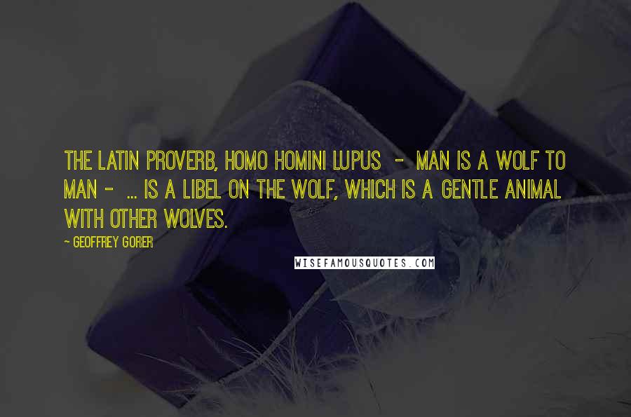 Geoffrey Gorer Quotes: The Latin proverb, homo homini lupus  -  man is a wolf to man -  ... is a libel on the wolf, which is a gentle animal with other wolves.