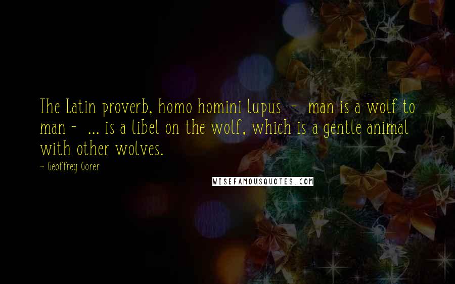 Geoffrey Gorer Quotes: The Latin proverb, homo homini lupus  -  man is a wolf to man -  ... is a libel on the wolf, which is a gentle animal with other wolves.