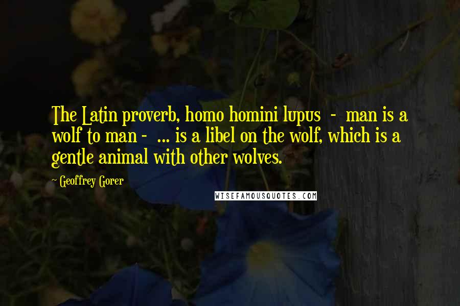 Geoffrey Gorer Quotes: The Latin proverb, homo homini lupus - man is a wolf to man - ... is a libel on the wolf, which is a gentle animal with other wolves.