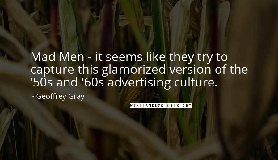 Geoffrey Gray Quotes: Mad Men - it seems like they try to capture this glamorized version of the '50s and '60s advertising culture.