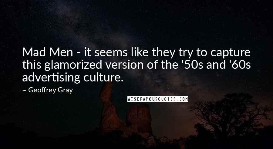 Geoffrey Gray Quotes: Mad Men - it seems like they try to capture this glamorized version of the '50s and '60s advertising culture.