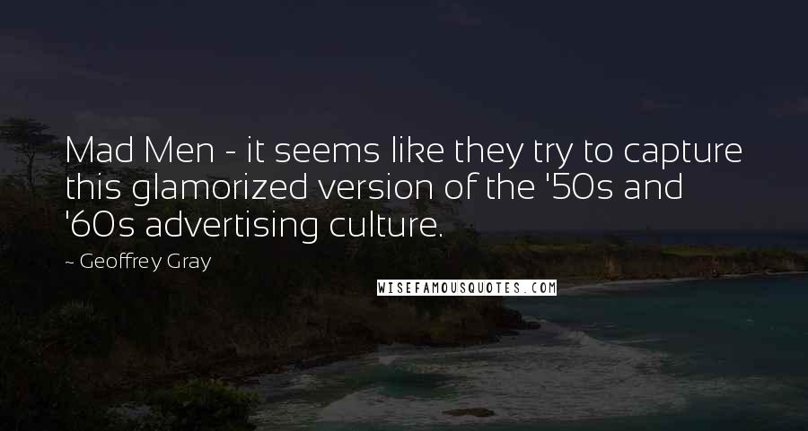Geoffrey Gray Quotes: Mad Men - it seems like they try to capture this glamorized version of the '50s and '60s advertising culture.