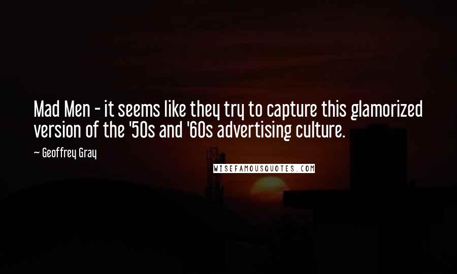 Geoffrey Gray Quotes: Mad Men - it seems like they try to capture this glamorized version of the '50s and '60s advertising culture.