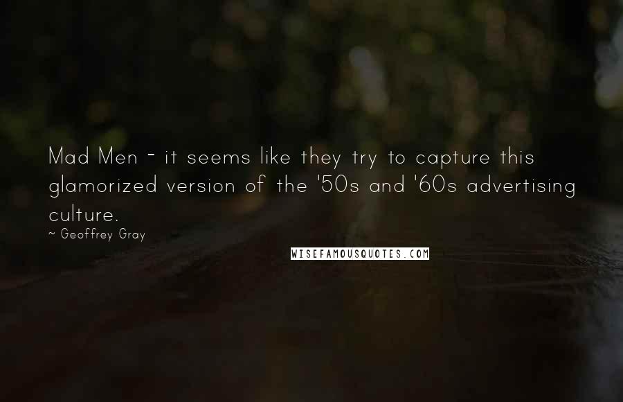 Geoffrey Gray Quotes: Mad Men - it seems like they try to capture this glamorized version of the '50s and '60s advertising culture.