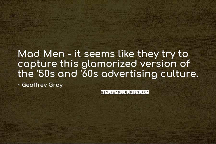 Geoffrey Gray Quotes: Mad Men - it seems like they try to capture this glamorized version of the '50s and '60s advertising culture.