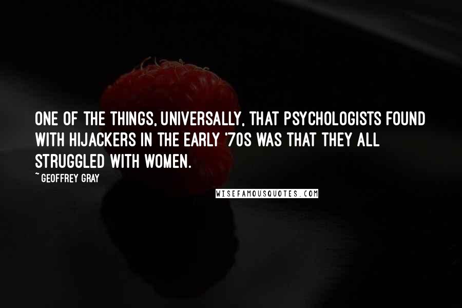 Geoffrey Gray Quotes: One of the things, universally, that psychologists found with hijackers in the early '70s was that they all struggled with women.