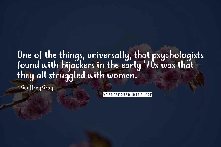 Geoffrey Gray Quotes: One of the things, universally, that psychologists found with hijackers in the early '70s was that they all struggled with women.