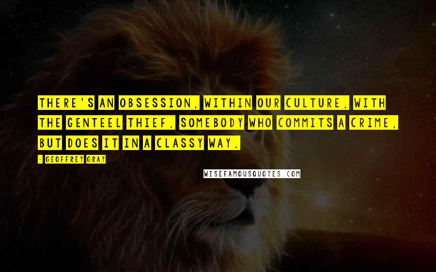 Geoffrey Gray Quotes: There's an obsession, within our culture, with the genteel thief. Somebody who commits a crime, but does it in a classy way.