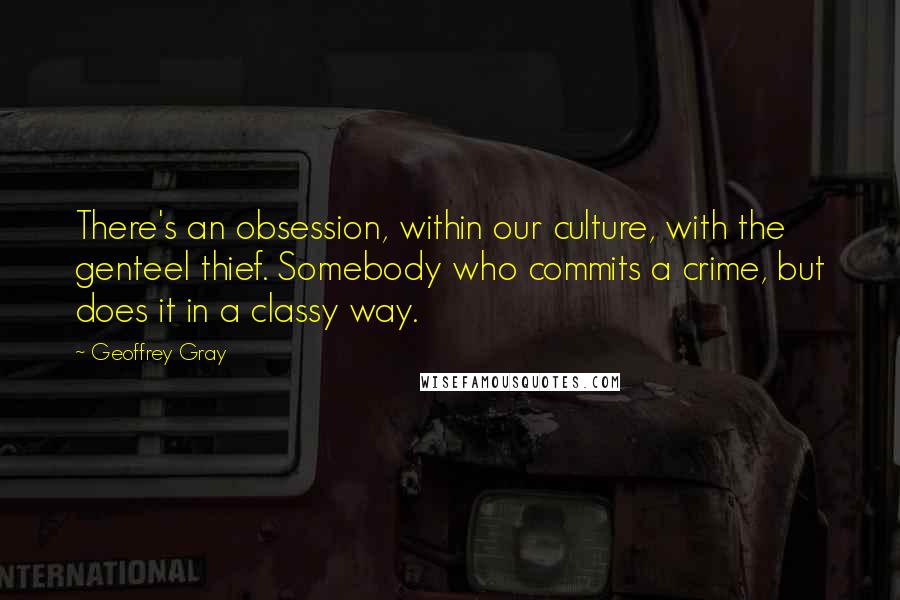 Geoffrey Gray Quotes: There's an obsession, within our culture, with the genteel thief. Somebody who commits a crime, but does it in a classy way.