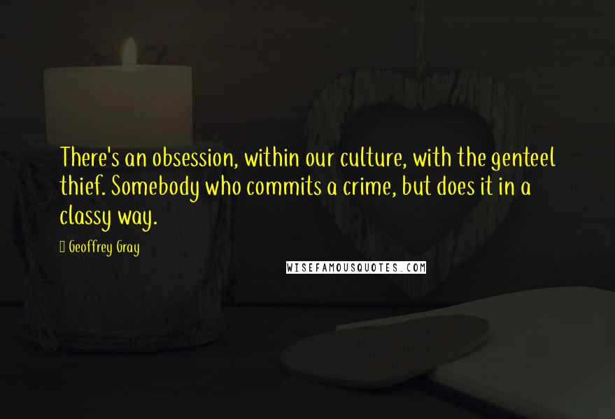 Geoffrey Gray Quotes: There's an obsession, within our culture, with the genteel thief. Somebody who commits a crime, but does it in a classy way.