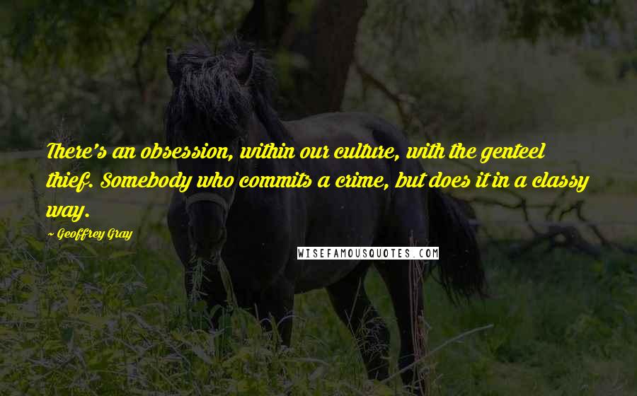Geoffrey Gray Quotes: There's an obsession, within our culture, with the genteel thief. Somebody who commits a crime, but does it in a classy way.