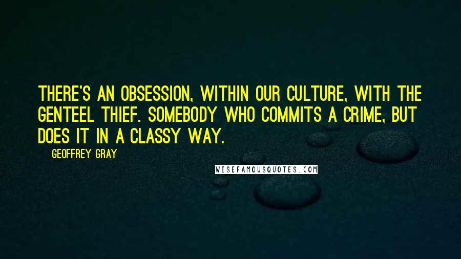 Geoffrey Gray Quotes: There's an obsession, within our culture, with the genteel thief. Somebody who commits a crime, but does it in a classy way.