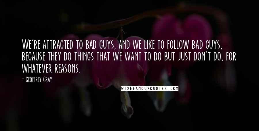 Geoffrey Gray Quotes: We're attracted to bad guys, and we like to follow bad guys, because they do things that we want to do but just don't do, for whatever reasons.