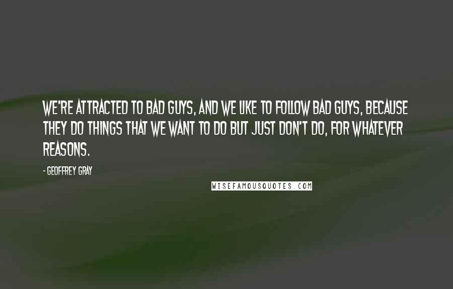 Geoffrey Gray Quotes: We're attracted to bad guys, and we like to follow bad guys, because they do things that we want to do but just don't do, for whatever reasons.