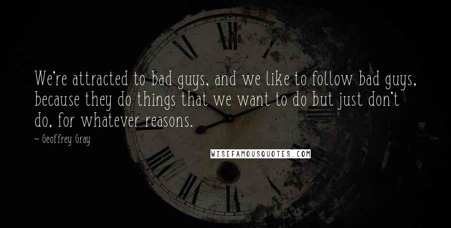 Geoffrey Gray Quotes: We're attracted to bad guys, and we like to follow bad guys, because they do things that we want to do but just don't do, for whatever reasons.