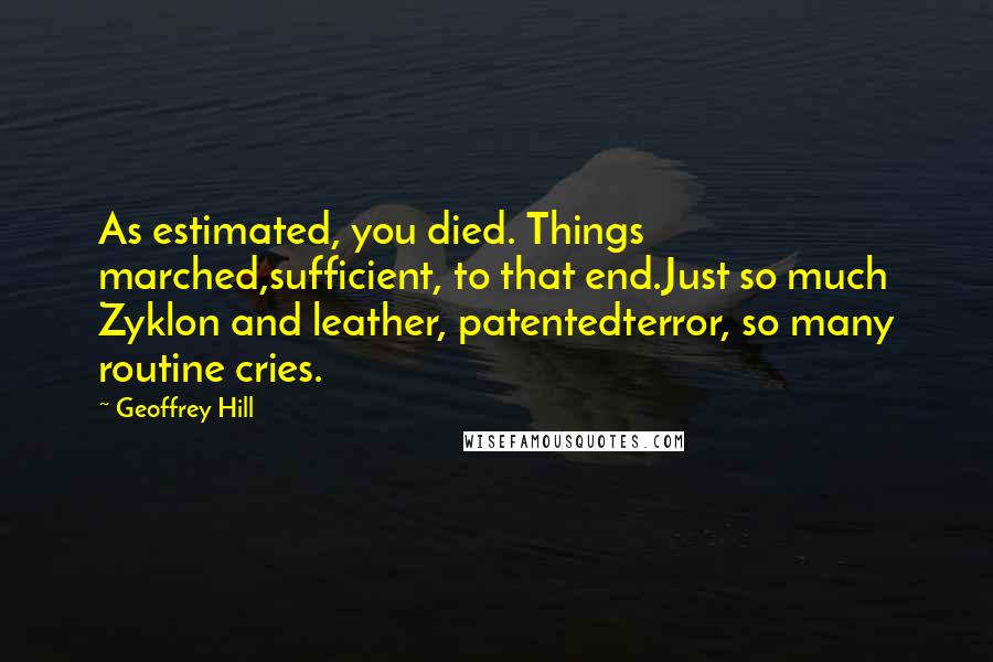 Geoffrey Hill Quotes: As estimated, you died. Things marched,sufficient, to that end.Just so much Zyklon and leather, patentedterror, so many routine cries.