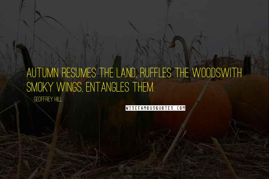 Geoffrey Hill Quotes: Autumn resumes the land, ruffles the woodswith smoky wings, entangles them.