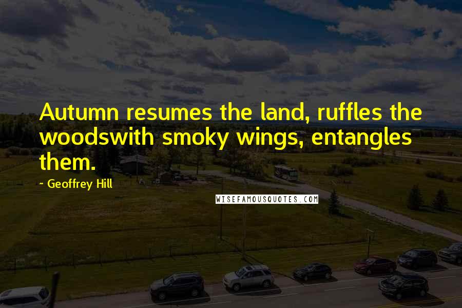 Geoffrey Hill Quotes: Autumn resumes the land, ruffles the woodswith smoky wings, entangles them.