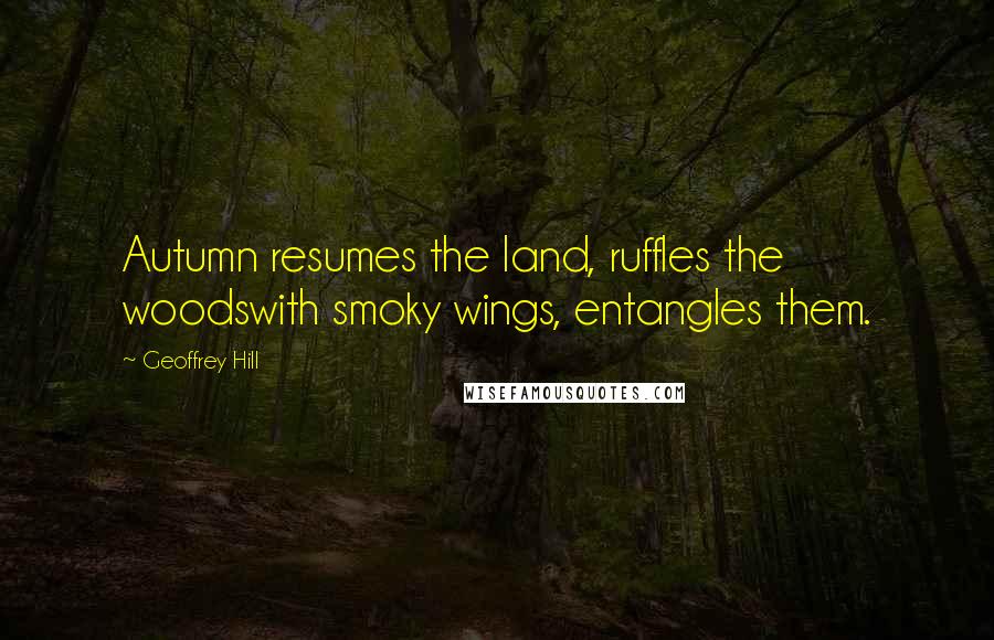 Geoffrey Hill Quotes: Autumn resumes the land, ruffles the woodswith smoky wings, entangles them.