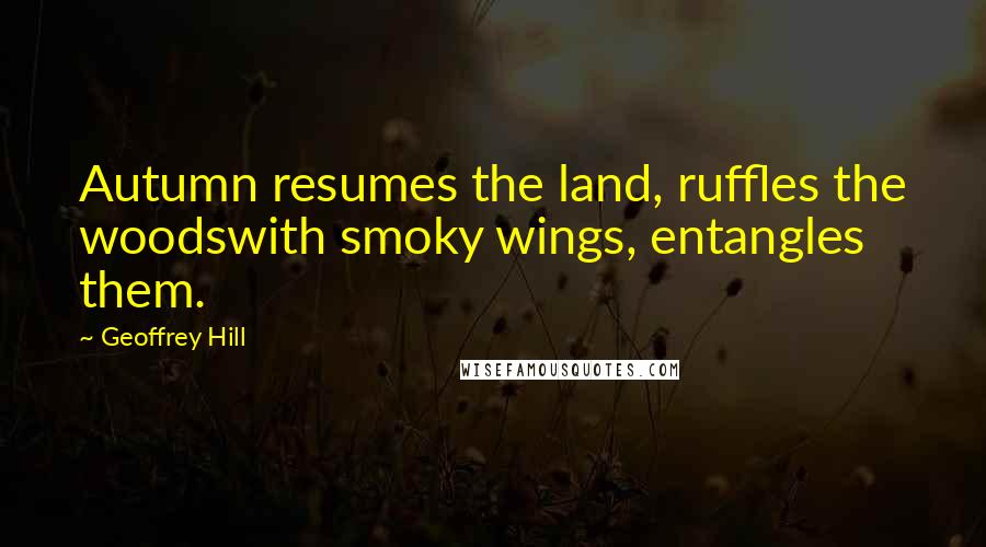 Geoffrey Hill Quotes: Autumn resumes the land, ruffles the woodswith smoky wings, entangles them.