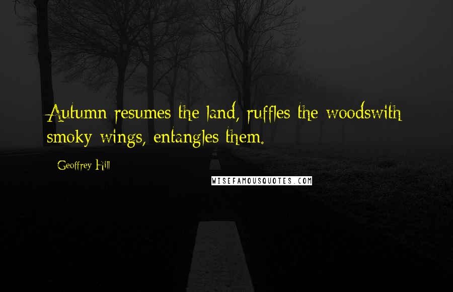Geoffrey Hill Quotes: Autumn resumes the land, ruffles the woodswith smoky wings, entangles them.