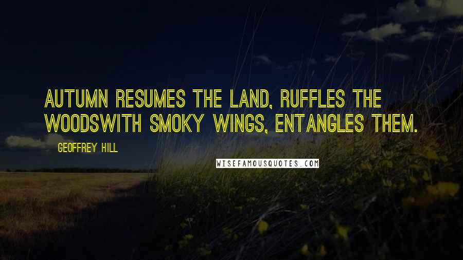 Geoffrey Hill Quotes: Autumn resumes the land, ruffles the woodswith smoky wings, entangles them.
