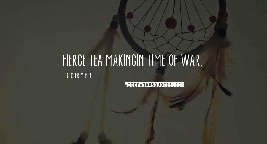 Geoffrey Hill Quotes: fierce tea makingin time of war,