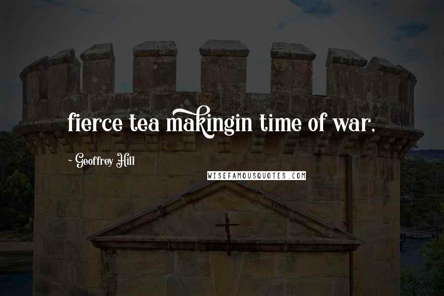 Geoffrey Hill Quotes: fierce tea makingin time of war,