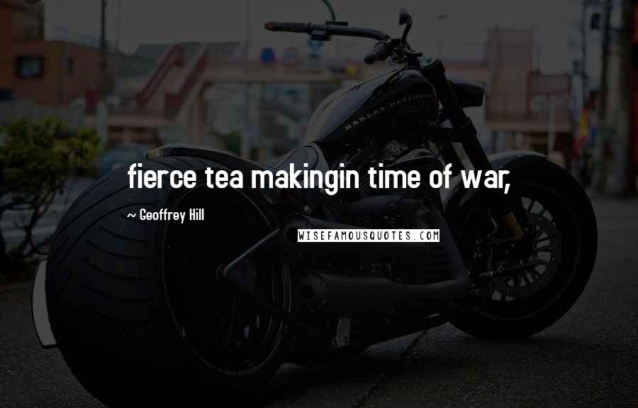 Geoffrey Hill Quotes: fierce tea makingin time of war,