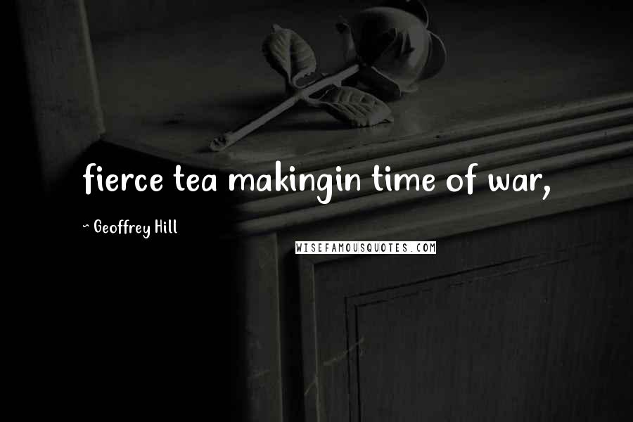 Geoffrey Hill Quotes: fierce tea makingin time of war,