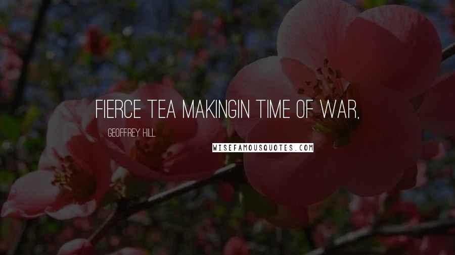 Geoffrey Hill Quotes: fierce tea makingin time of war,