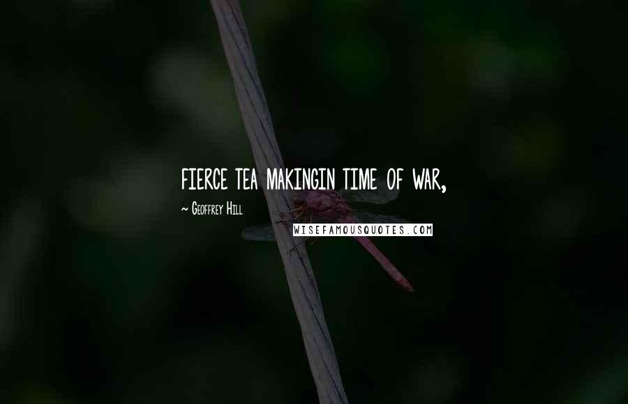 Geoffrey Hill Quotes: fierce tea makingin time of war,