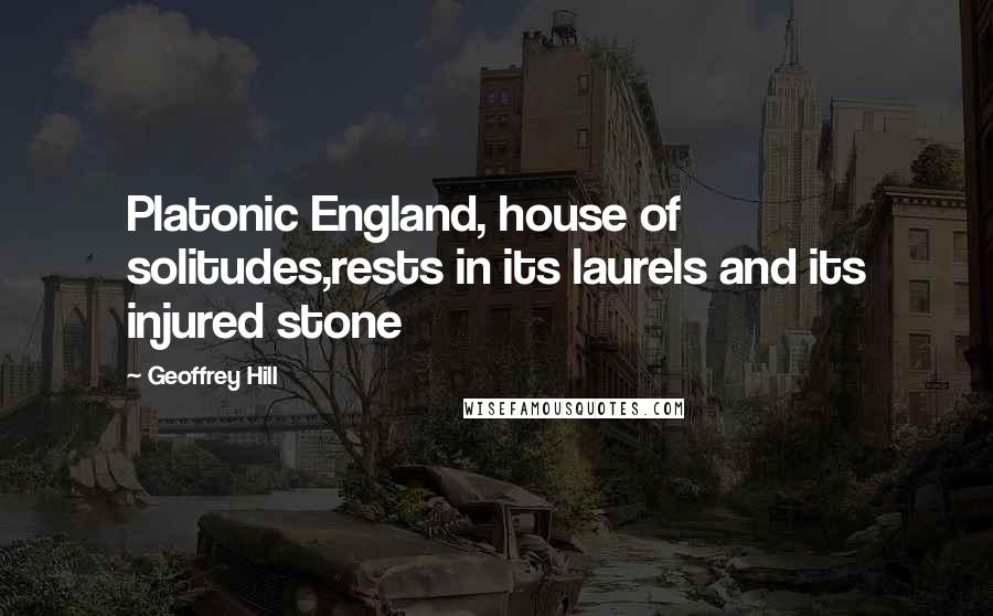 Geoffrey Hill Quotes: Platonic England, house of solitudes,rests in its laurels and its injured stone