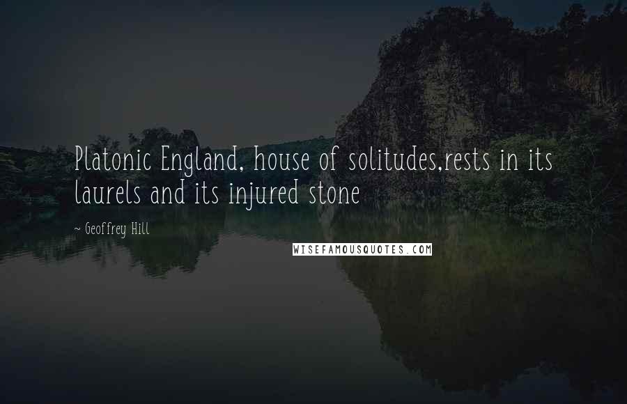 Geoffrey Hill Quotes: Platonic England, house of solitudes,rests in its laurels and its injured stone