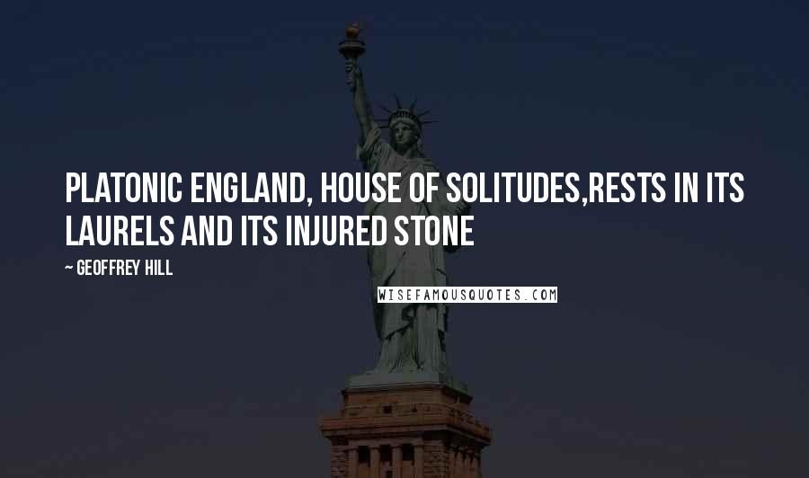 Geoffrey Hill Quotes: Platonic England, house of solitudes,rests in its laurels and its injured stone