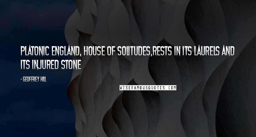 Geoffrey Hill Quotes: Platonic England, house of solitudes,rests in its laurels and its injured stone