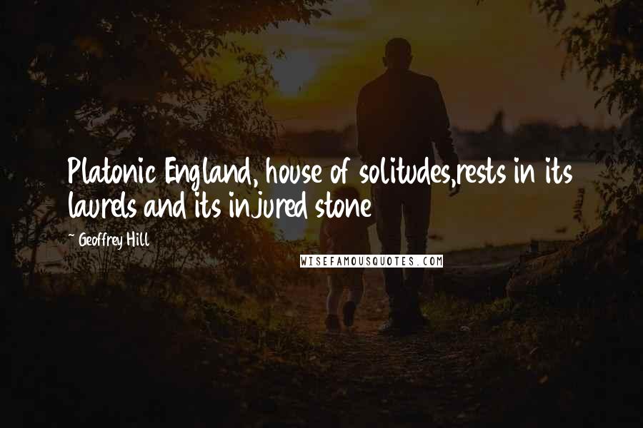 Geoffrey Hill Quotes: Platonic England, house of solitudes,rests in its laurels and its injured stone