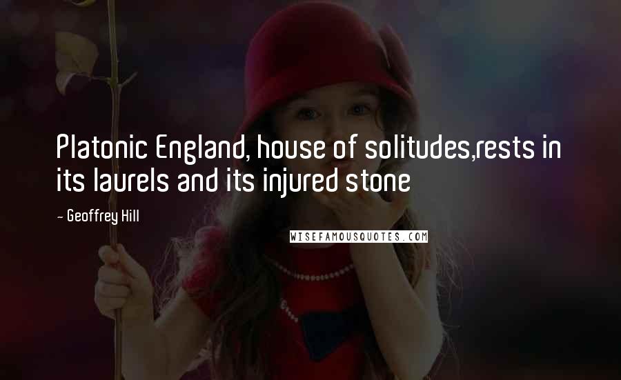 Geoffrey Hill Quotes: Platonic England, house of solitudes,rests in its laurels and its injured stone