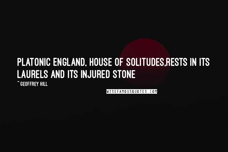 Geoffrey Hill Quotes: Platonic England, house of solitudes,rests in its laurels and its injured stone