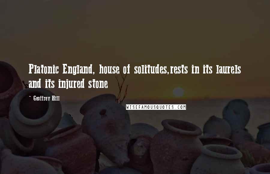 Geoffrey Hill Quotes: Platonic England, house of solitudes,rests in its laurels and its injured stone