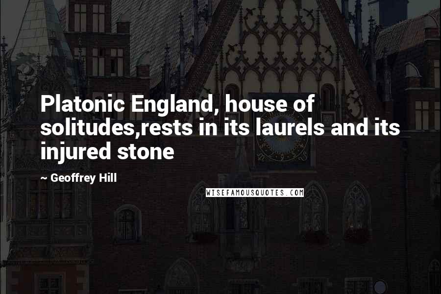 Geoffrey Hill Quotes: Platonic England, house of solitudes,rests in its laurels and its injured stone