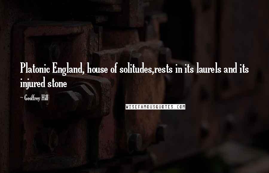 Geoffrey Hill Quotes: Platonic England, house of solitudes,rests in its laurels and its injured stone