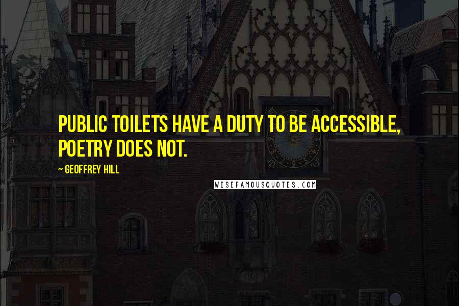 Geoffrey Hill Quotes: Public toilets have a duty to be accessible, poetry does not.