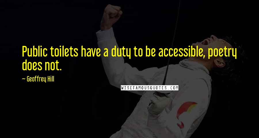 Geoffrey Hill Quotes: Public toilets have a duty to be accessible, poetry does not.