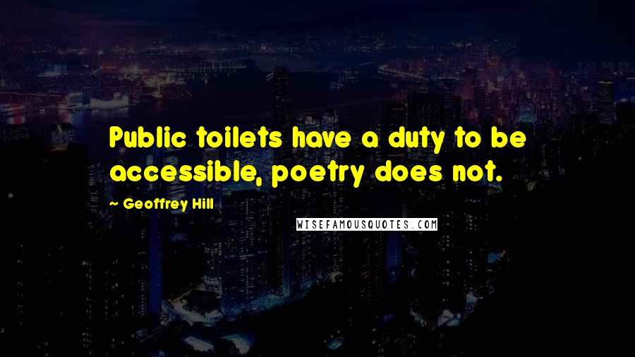 Geoffrey Hill Quotes: Public toilets have a duty to be accessible, poetry does not.
