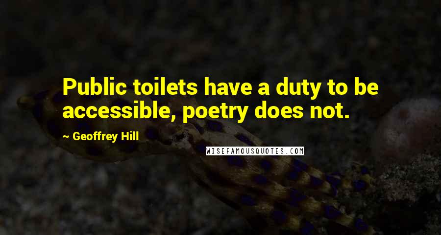 Geoffrey Hill Quotes: Public toilets have a duty to be accessible, poetry does not.
