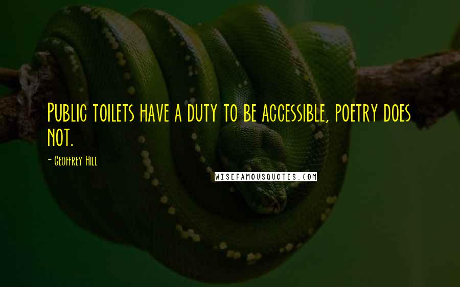 Geoffrey Hill Quotes: Public toilets have a duty to be accessible, poetry does not.