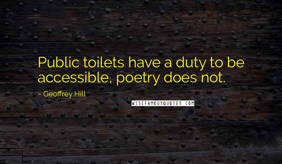 Geoffrey Hill Quotes: Public toilets have a duty to be accessible, poetry does not.