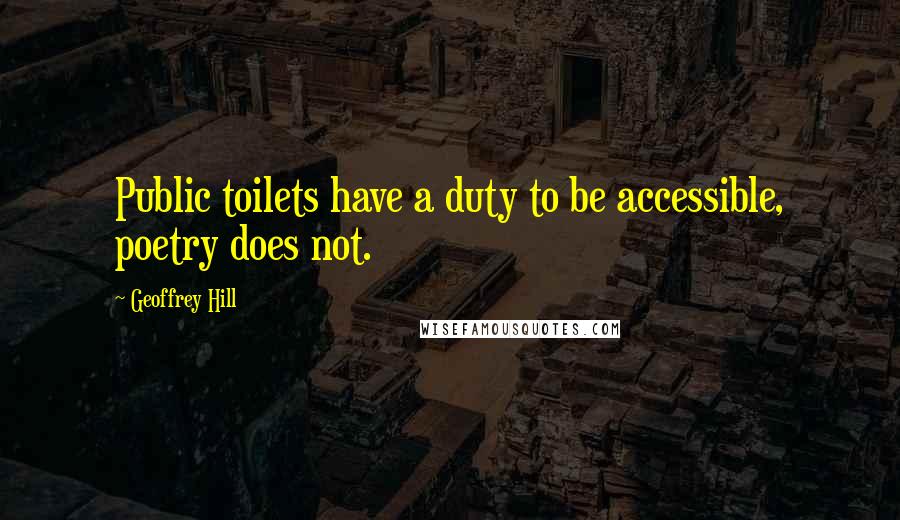 Geoffrey Hill Quotes: Public toilets have a duty to be accessible, poetry does not.